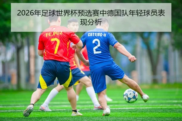 2026年足球世界杯预选赛中德国队年轻球员表现分析