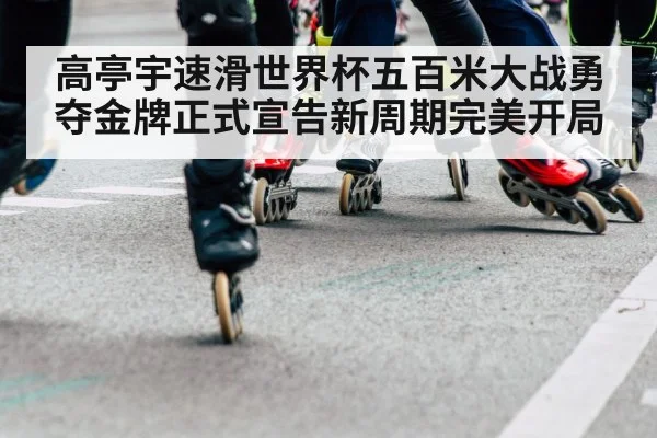 高亭宇速滑世界杯五百米大战勇夺金牌正式宣告新周期完美开局
